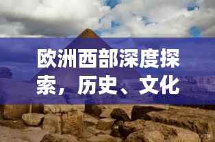 欧洲西部深度探索,历史、文化与地理的绝美交融