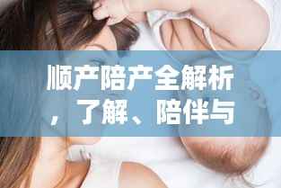 顺产陪产全解析，了解、陪伴与支持的重要性