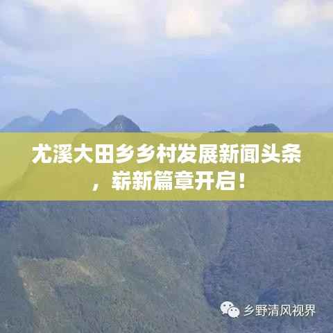 尤溪大田乡乡村发展新闻头条，崭新篇章开启！