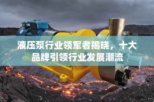 液压泵行业领军者揭晓,十大品牌引领行业发展潮流
