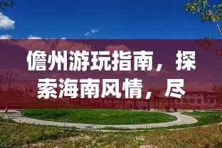 儋州游玩指南，探索海南风情，尽享独特之旅