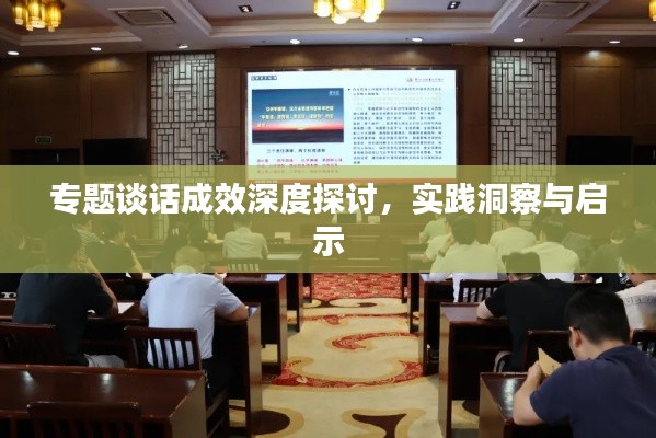 专题谈话成效深度探讨,实践洞察与启示