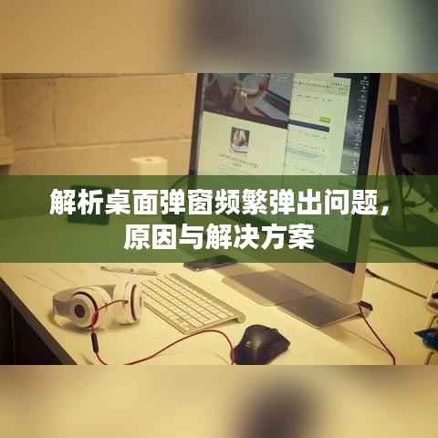 解析桌面弹窗频繁弹出问题,原因与解决方案